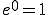 e^{0}=1 e^{0}=1